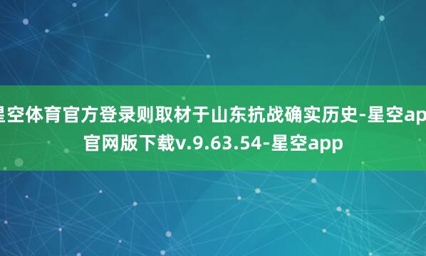 星空体育官方登录则取材于山东抗战确实历史-星空app官网版下载v.9.63.54-星空app