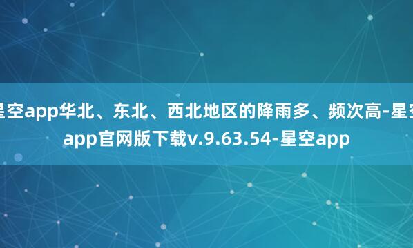 星空app华北、东北、西北地区的降雨多、频次高-星空app官网版下载v.9.63.54-星空app