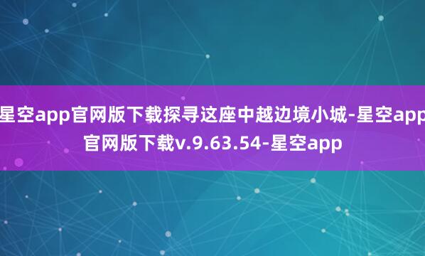 星空app官网版下载探寻这座中越边境小城-星空app官网版下载v.9.63.54-星空app
