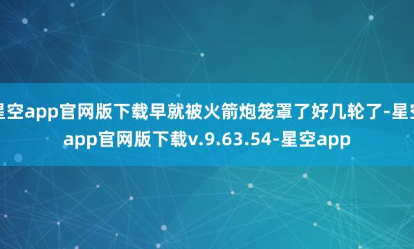 星空app官网版下载早就被火箭炮笼罩了好几轮了-星空app官网版下载v.9.63.54-星空app