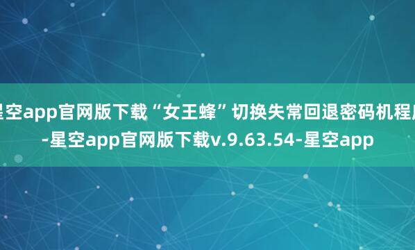 星空app官网版下载“女王蜂”切换失常回退密码机程度-星空app官网版下载v.9.63.54-星空app