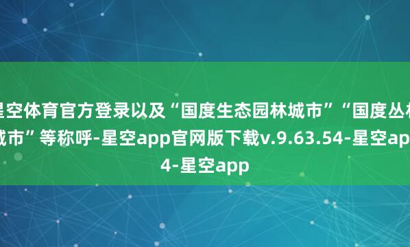 星空体育官方登录以及“国度生态园林城市”“国度丛林城市”等称呼-星空app官网版下载v.9.63.54-星空app