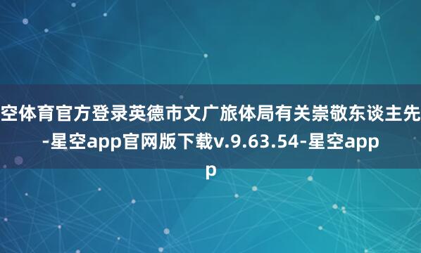 星空体育官方登录英德市文广旅体局有关崇敬东谈主先容-星空app官网版下载v.9.63.54-星空app