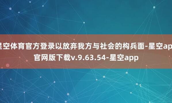 星空体育官方登录以放弃我方与社会的构兵面-星空app官网版下载v.9.63.54-星空app