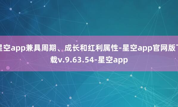 星空app兼具周期、成长和红利属性-星空app官网版下载v.9.63.54-星空app