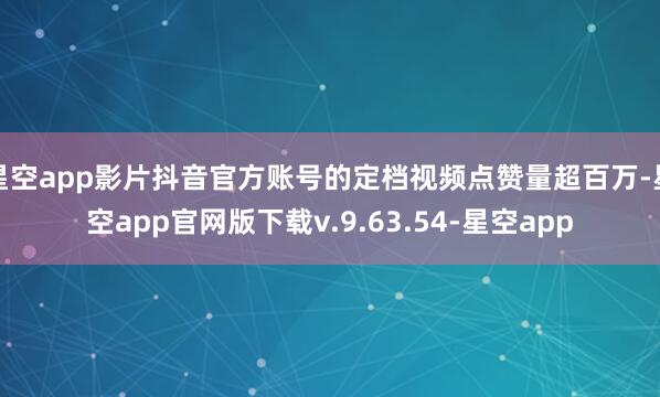 星空app影片抖音官方账号的定档视频点赞量超百万-星空app官网版下载v.9.63.54-星空app