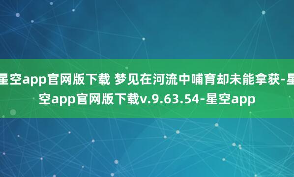 星空app官网版下载 梦见在河流中哺育却未能拿获-星空app官网版下载v.9.63.54-星空app