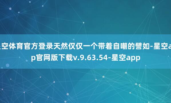 星空体育官方登录天然仅仅一个带着自嘲的譬如-星空app官网版下载v.9.63.54-星空app
