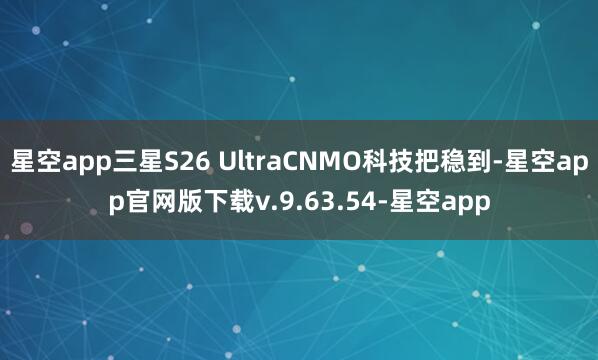 星空app三星S26 UltraCNMO科技把稳到-星空app官网版下载v.9.63.54-星空app