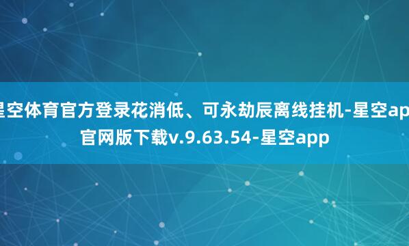 星空体育官方登录花消低、可永劫辰离线挂机-星空app官网版下载v.9.63.54-星空app