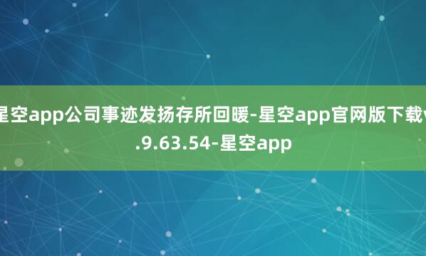 星空app公司事迹发扬存所回暖-星空app官网版下载v.9.63.54-星空app