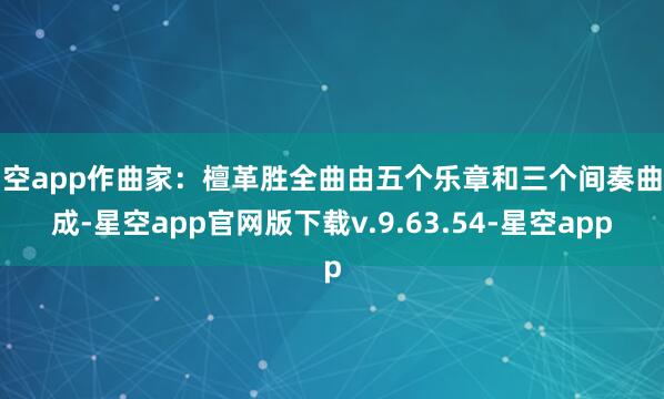 星空app作曲家：檀革胜全曲由五个乐章和三个间奏曲构成-星空app官网版下载v.9.63.54-星空app