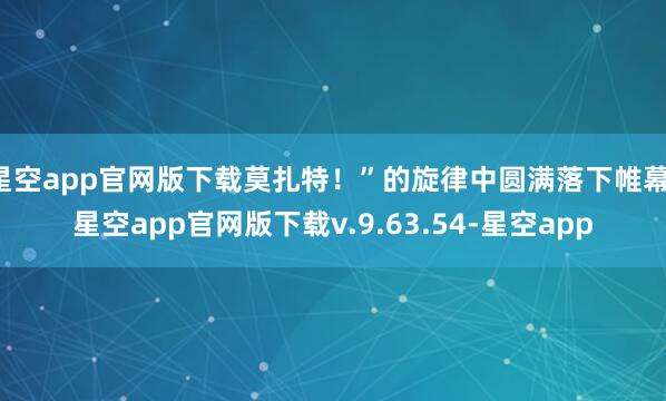 星空app官网版下载莫扎特!”的旋律中圆满落下帷幕-星空app官网版下载v.9.63.54-星空app