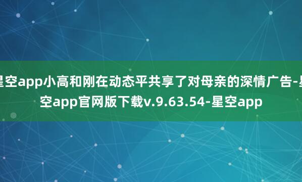 星空app小高和刚在动态平共享了对母亲的深情广告-星空app官网版下载v.9.63.54-星空app
