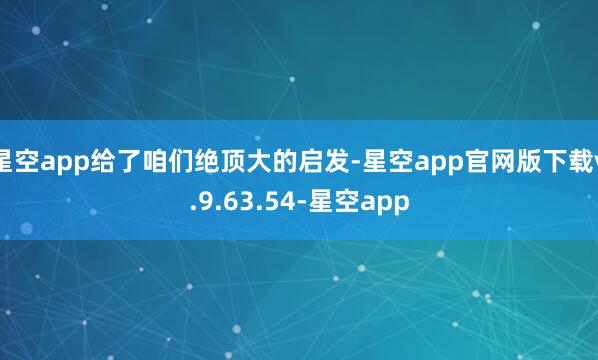 星空app给了咱们绝顶大的启发-星空app官网版下载v.9.63.54-星空app