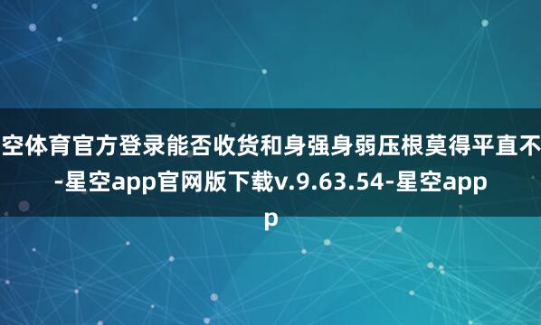 星空体育官方登录能否收货和身强身弱压根莫得平直不时-星空app官网版下载v.9.63.54-星空app