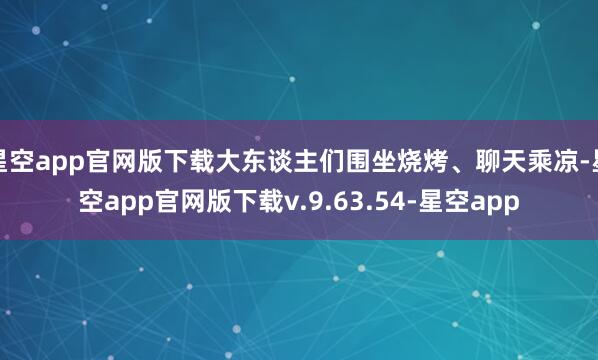星空app官网版下载大东谈主们围坐烧烤、聊天乘凉-星空app官网版下载v.9.63.54-星空app