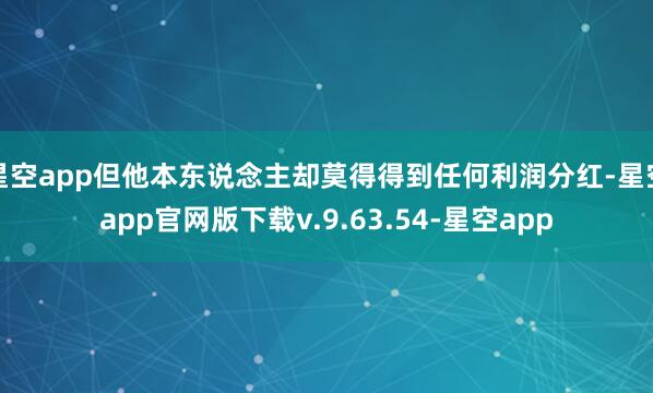 星空app但他本东说念主却莫得得到任何利润分红-星空app官网版下载v.9.63.54-星空app