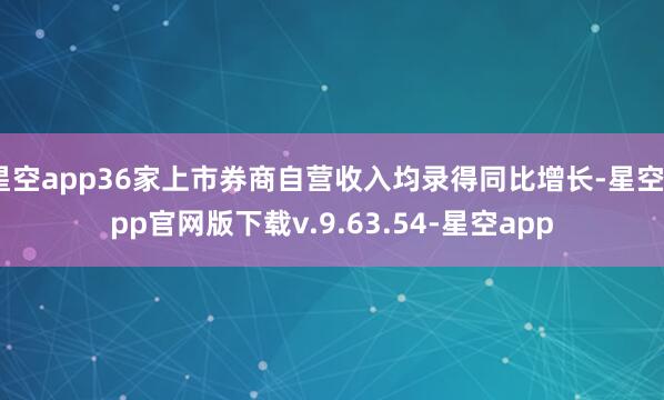 星空app36家上市券商自营收入均录得同比增长-星空app官网版下载v.9.63.54-星空app