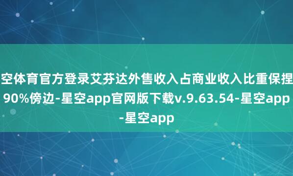 星空体育官方登录艾芬达外售收入占商业收入比重保捏在90%傍边-星空app官网版下载v.9.63.54-星空app