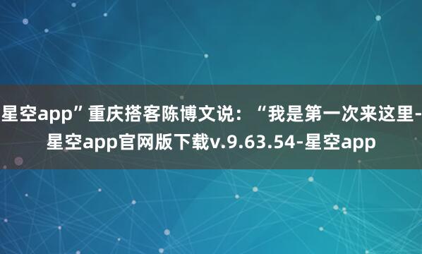 星空app”　　重庆搭客陈博文说：“我是第一次来这里-星空app官网版下载v.9.63.54-星空app