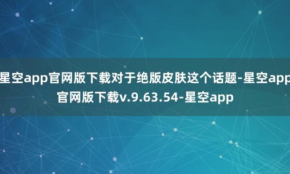 星空app官网版下载对于绝版皮肤这个话题-星空app官网版下载v.9.63.54-星空app