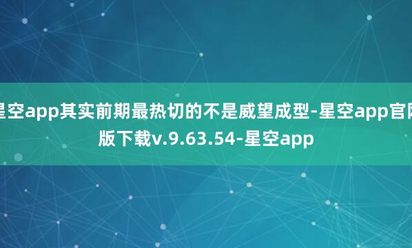 星空app其实前期最热切的不是威望成型-星空app官网版下载v.9.63.54-星空app