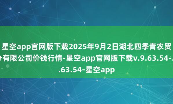 星空app官网版下载2025年9月2日湖北四季青农贸商场处分有限公司价钱行情-星空app官网版下载v.9.63.54-星空app