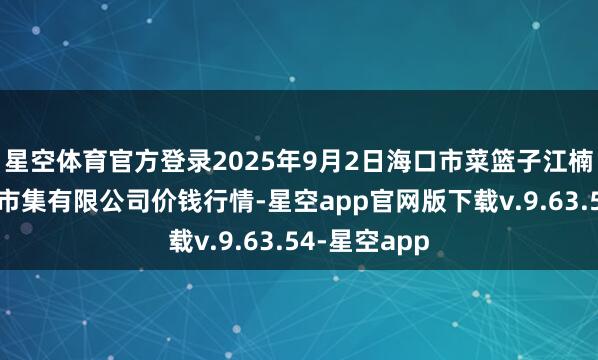 星空体育官方登录2025年9月2日海口市菜篮子江楠农居品批发市集有限公司价钱行情-星空app官网版下载v.9.63.54-星空app