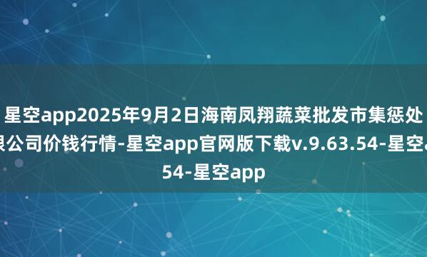 星空app2025年9月2日海南凤翔蔬菜批发市集惩处有限公司价钱行情-星空app官网版下载v.9.63.54-星空app