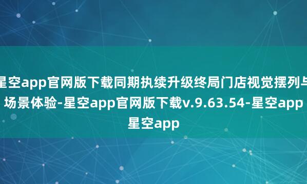 星空app官网版下载同期执续升级终局门店视觉摆列与场景体验-星空app官网版下载v.9.63.54-星空app