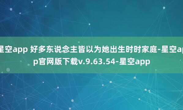 星空app 好多东说念主皆以为她出生时时家庭-星空app官网版下载v.9.63.54-星空app