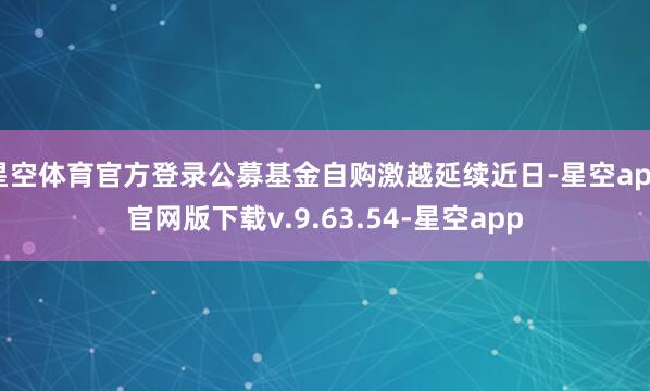 星空体育官方登录公募基金自购激越延续近日-星空app官网版下载v.9.63.54-星空app