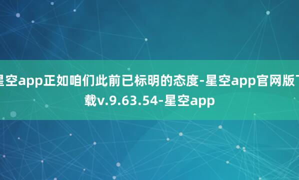 星空app正如咱们此前已标明的态度-星空app官网版下载v.9.63.54-星空app
