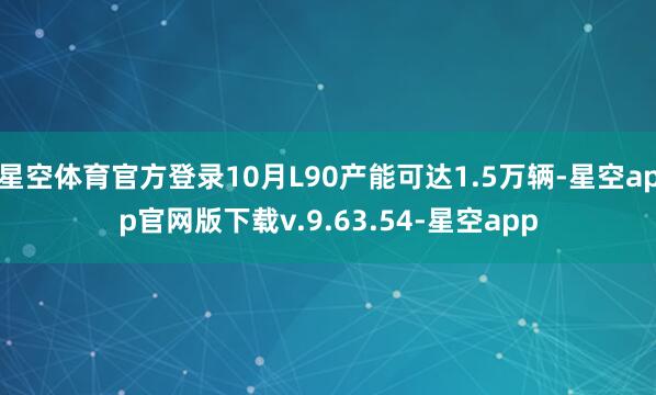 星空体育官方登录10月L90产能可达1.5万辆-星空app官网版下载v.9.63.54-星空app