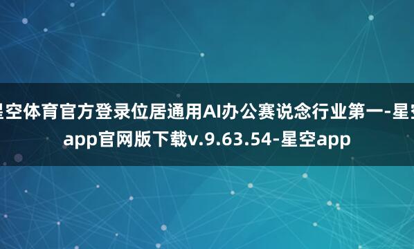 星空体育官方登录位居通用AI办公赛说念行业第一-星空app官网版下载v.9.63.54-星空app