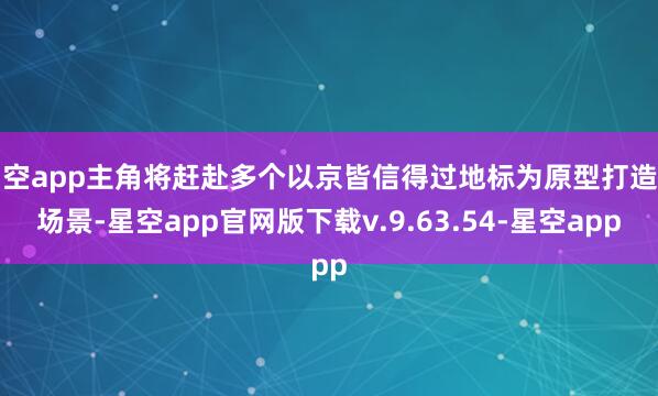 星空app主角将赶赴多个以京皆信得过地标为原型打造的场景-星空app官网版下载v.9.63.54-星空app