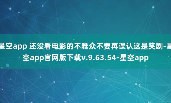 星空app 还没看电影的不雅众不要再误认这是笑剧-星空app官网版下载v.9.63.54-星空app