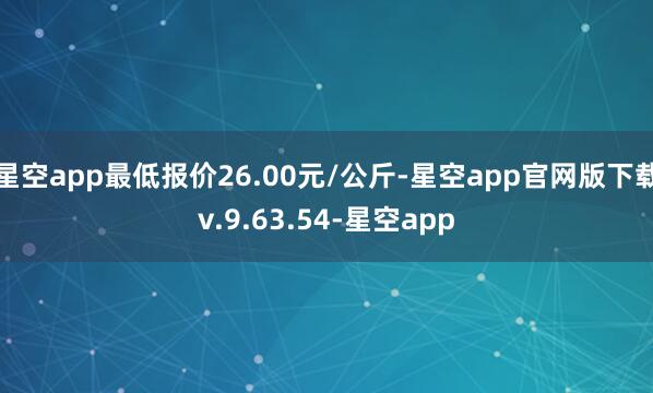 星空app最低报价26.00元/公斤-星空app官网版下载v.9.63.54-星空app