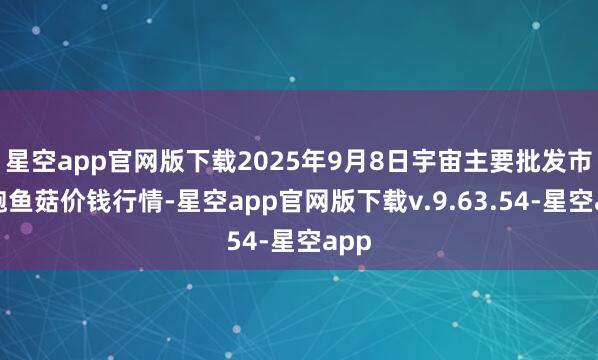 星空app官网版下载2025年9月8日宇宙主要批发市集鲍鱼菇价钱行情-星空app官网版下载v.9.63.54-星空app