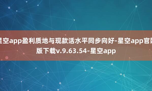 星空app盈利质地与现款活水平同步向好-星空app官网版下载v.9.63.54-星空app