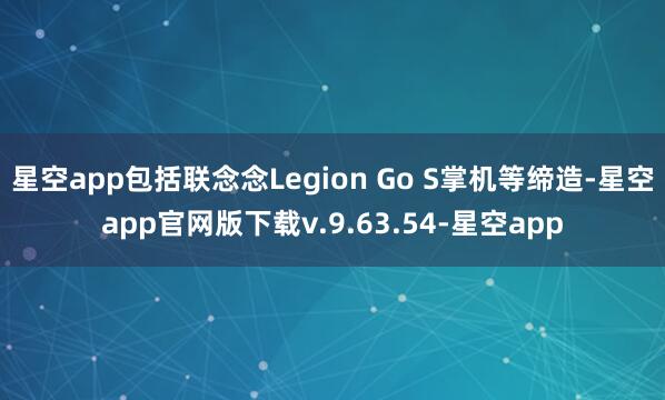 星空app包括联念念Legion Go S掌机等缔造-星空app官网版下载v.9.63.54-星空app