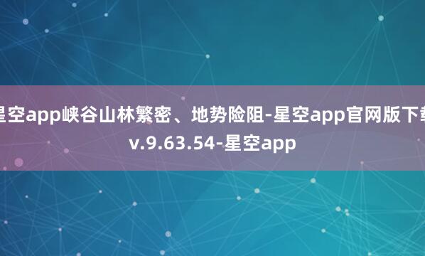 星空app峡谷山林繁密、地势险阻-星空app官网版下载v.9.63.54-星空app