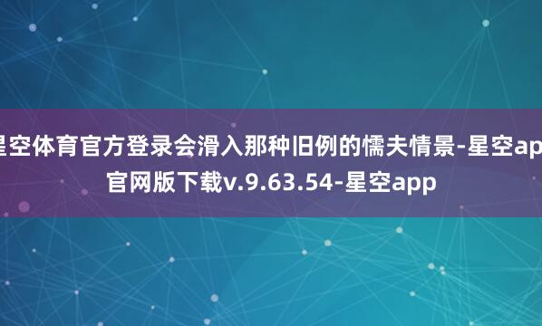 星空体育官方登录会滑入那种旧例的懦夫情景-星空app官网版下载v.9.63.54-星空app