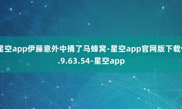 星空app伊藤意外中捅了马蜂窝-星空app官网版下载v.9.63.54-星空app