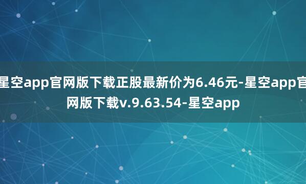 星空app官网版下载正股最新价为6.46元-星空app官网版下载v.9.63.54-星空app