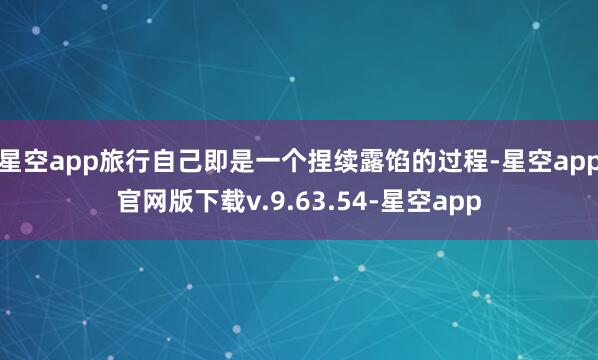 星空app旅行自己即是一个捏续露馅的过程-星空app官网版下载v.9.63.54-星空app