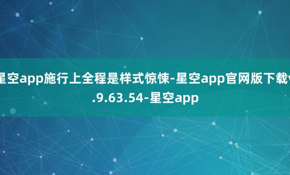 星空app施行上全程是样式惊悚-星空app官网版下载v.9.63.54-星空app