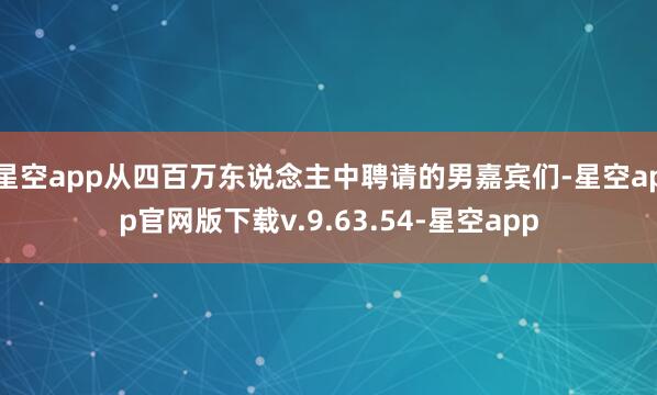 星空app从四百万东说念主中聘请的男嘉宾们-星空app官网版下载v.9.63.54-星空app