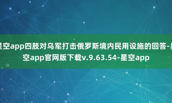 星空app四肢对乌军打击俄罗斯境内民用设施的回答-星空app官网版下载v.9.63.54-星空app